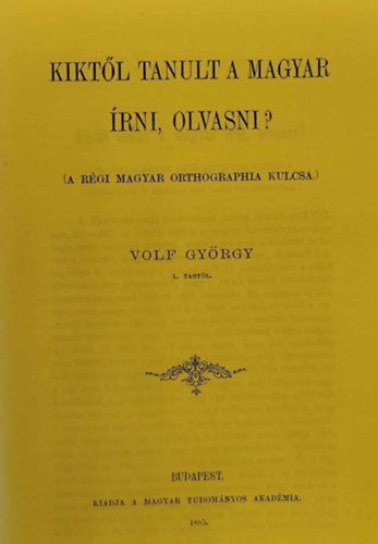 Wolf Gy�rgy - Kikt�l tanult a magyar �rni, olvasni? (A r�gi magyar orthographia kulcsa)