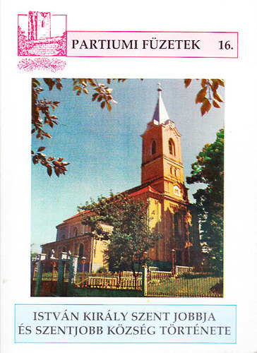 Csilik J�zsef - Istv�n kir�ly Szent Jobbja �s Szentjobb k�zs�g t�rt�nete (Partiumi f�zetek 16.)