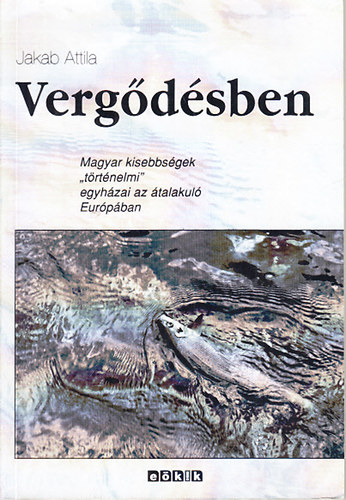 Jakab Attila - Verg�d�sben (Magyar kisebbs�gek "t�rt�nelmi" egyh�zai az �talakul� Eur�p�ban)