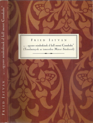Fried Istv�n - "...egyszer mindenkinek el kell menni Canudosba" (Tanulm�nyok az ismeretlen M�rai S�ndorr�l)