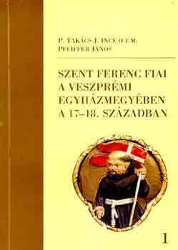 P. Takcs I.-Pfeiffer J. - Szent Ferenc fiai a veszprmi egyhzmegyben a 17-18. szzadban I-II.