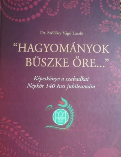 Dr. Szöllősy Vágó László - "Hagyományok büszke őre..." - Képeskönyv a szabadkai Népkör 140 éves jubileumára