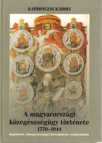 Kapronczay Kroly - A magyarorszgi kzegszsggy trtnete 1770-1944 - Jogalkots, kzegszsggyi intzmnyek, szakirodalom