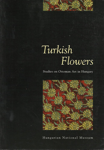 Ibolya Gerelyes  (szerk.) - Turkish Flowers - Studies on Ottoman Art in Hungary