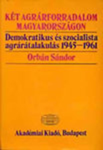 Orbán Sándor - Két agrárforradalom Magyarországon - Demokratikus és szocialista agrárátalakulás 1945-1961