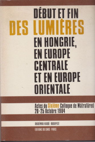 K�peczi B�la - D�but et Fin des Lumi�res en Hongrie, en Europe Centrale et en Europe Orientale - Actes du Sixi�me Colloque de M�rtaf�red 20-25 Octobre 1984