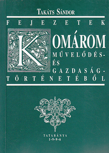 Tak�ts S�ndor - Fejezetek Kom�rom m�vel�d�s- �s gazdas�gt�rt�net�b�l