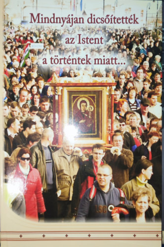 Ker�kgy�rt� Anik� - Ker�kgy�rt� Anik� (szerk.) - Mindny�jan dics��tett�k az Istent a t�rt�ntek miatt...-A Kegyk�p zar�ndoklata-Eml�kkiadv�ny