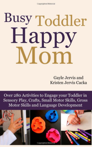 Kristen Jervis Cacka Gayle Jervis - Busy Toddler, Happy Mom: Over 280 Activities to Engage Your Toddler in Small Motor and Gross Motor Activities, Crafts, Language Development and Sensory Play