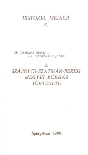 Dr. DR. V�gv�lgyi J�nos Fazekas �rp�d - A Szabolcs-Szatm�r-Bereg megyei k�rh�z t�rt�nete