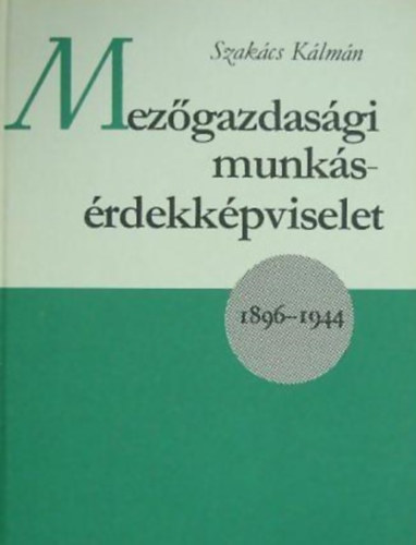 Szak�cs K�lm�n - Mez�gazdas�gi munk�s�rdekk�pviselet 1896-1944