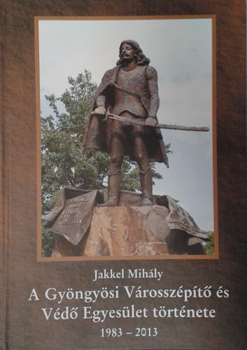 Jakkel Mihály - A Gyöngyösi Városszépítő és Védő Egyesület története 1883-2013