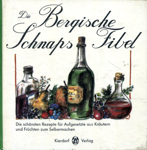 Die Bergische Schnapsfibel - Die schnsten Rezepte fr Aufgesetzte aus Krutern und Frchten