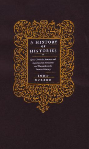 John Burrow - A History of Histories: Epics, Chronicles, Romances and Inquiries from Herodotus and Thucydides to the Twentieth Century (T�rt�netek t�rt�nete: eposzok, kr�nik�k, rom�ncok �s kutat�sok H�rodotoszt�l �s Thuk�did�szt�l a huszadik sz�zad
