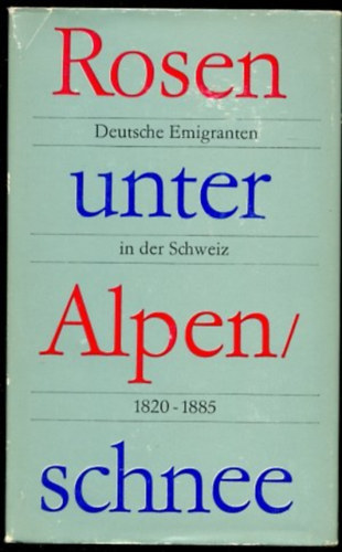 Rosen unter Alpenschnee. Deutsche Emigranten in der Schweiz 1820-1885 (Rózsák az alpesi hó alatt. Német emigránsok Svájcban 1820-1885 német nyelven)
