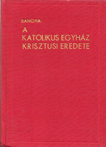 Bangha Bla S. J. - A katolikus egyhz krisztusi eredete