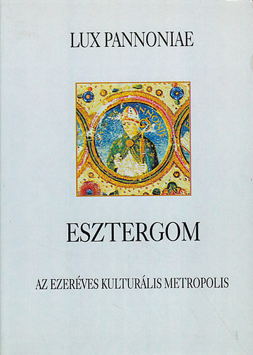 "Lux Pannoniae" Esztergom az ezerves kulturlis metropolis konferencia 2000. jnius 15-16-17