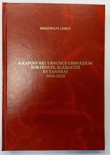 Mihlyfalvi Lszl - A Kaposvri Tncsics Gimnzium trtnete, igazgati s tanrai 1806-2010