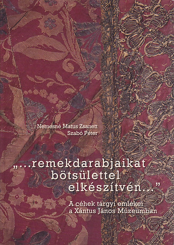 Nemesn� Matus Zsanett; Szab� P�ter - "...remekdarabjaikat b�ts�lettel elk�sz�tv�n..." A c�hek t�rgyi eml�kei a X�ntus J�nos M�zeumban