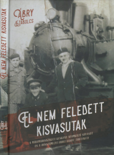 Ábry Szabolcs - El nem feledett kisvasutak - A Máramarosszigeti keskeny nyomközű sóvasút és a hosszúmezei vasút története