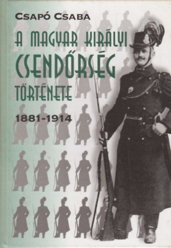 Csap Csaba - A magyar kirlyi csendrsg trtnete 1881-1914