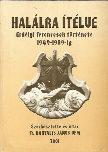 Bartalis Jnos - Hallra tlve (erdlyi ferencesek trtnete 1949-1989-ig)