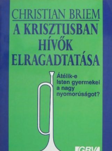 Christian Briem - A Krisztusban hívők elragadtatása ÁTÉLIK-E ISTEN GYERMEKEI A NAGY NYOMORÚSÁGOT?