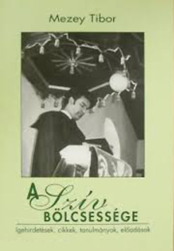 Mezey Tibor - A sz�v b�lcsess�ge - Igehirdet�sek, cikkek, tanulm�nyok, el�ad�sok