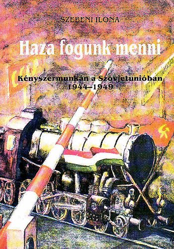 Szebeni Ilona - Haza fogunk menni (Knyszermunkn a Szovjetuniban 1944-1949)