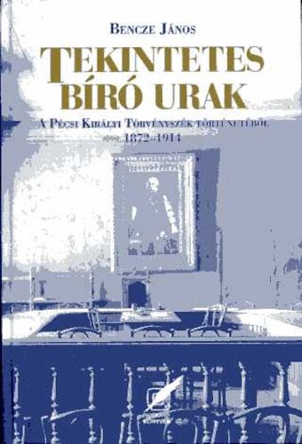 Bencze J�nos - Tekintetes b�r� urak - A P�csi Kir�lyi T�rv�nysz�k t�rt�net�b�l