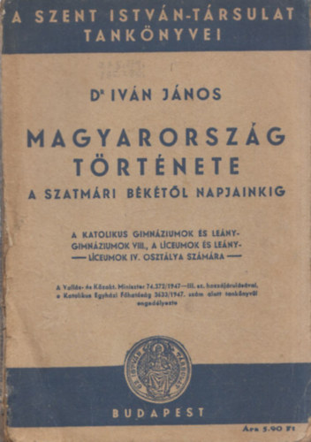Dr. Iv�n J�nos - Magyarorsz�g t�rt�nete a szatm�ri b�k�t�l napjainkig (A Szent Istv�n-T�rsulat Tank�nyvei)