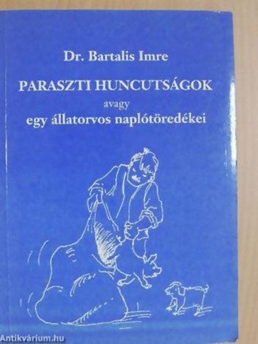Dr. Bartalis Imre - Paraszti huncutságok AVAGY EGY ÁLLATORVOS NAPLÓTÖREDÉKEI - ELBESZÉLÉSEK