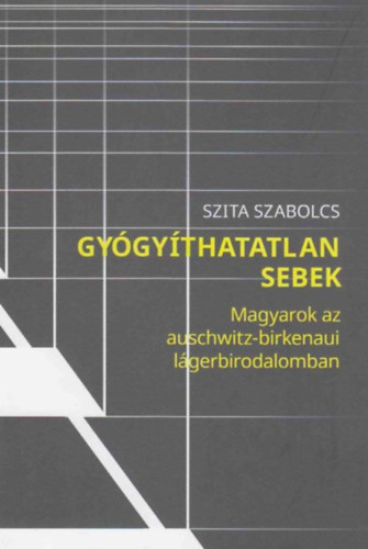 Szita Szabolcs - Gygythatatlan sebek - Magyarok az Auschwitz-birkenaui lgerbirodalomban