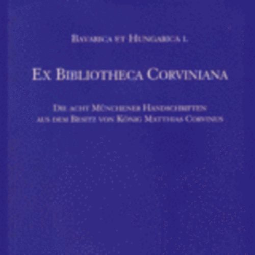 Claudia Fabian; Zsupán Edina - Ex Bibliotheca Corviniana -Die acht Münchener Handschriften aus dem...