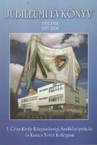 Bartos Imréné  (szerk.) - A 70 éves I. Géza Király Közgazdasági Szakközépiskola és Karacs Teréz Kollégium évkönyve. Jubileumi évkönyv 1937-1938, 2007-2008