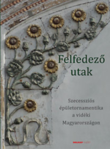 Brunner Attila  (Szerk.) - Felfedez� utak - Szecesszi�s �p�letornamentika a vid�ki Magyarorsz�gon
