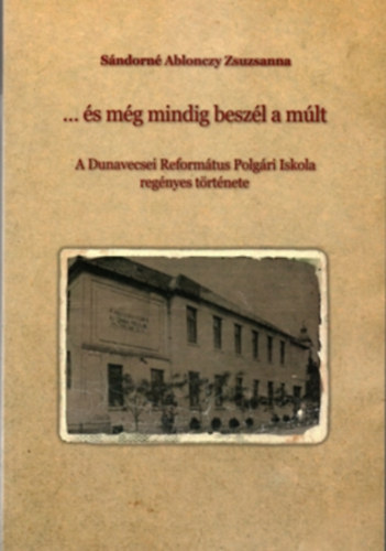 Sándorné Ablonczy Zsuzsanna - ...és még mindig beszél a múlt - A Dunavecsei Református Polgári Iskola regényes története