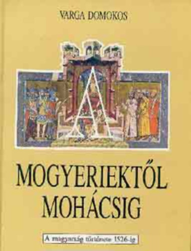 Kass János-Varga Domokos - Mogyeriektől Mohácsig ( A magyarság története 1526-ig) - Fekete-fehér fotókkal és színes reprodukciókkal illusztrálva.