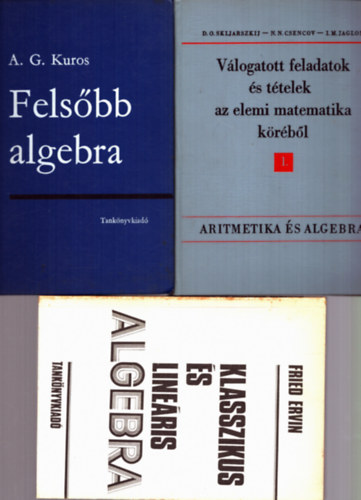 Fried Ervin, D.O. Skljarszkij A.G.Kuros - N.N. Csencov - I.M. Jaglom - 3 db Algebra: Felsbb algebra + Klasszikus s lineris Algebra + Vlogatott feladatok s ttelek az elemi matematika krbl 1.