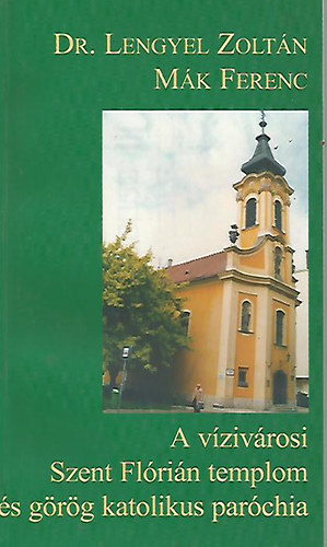 Dr. Lengyel Zoltán; Mák Ferenc - A vízivárosi Szent Flórián templom és görög katolikus paróchia
