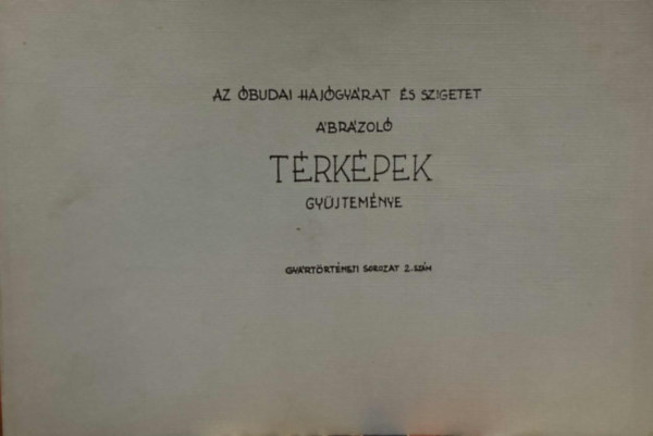 Az �budai Haj�gy�rat �s szigetet �br�zol� t�rk�pek gy�jtem�nye (Gy�rt�rt�neti sorozat 2. sz�m)