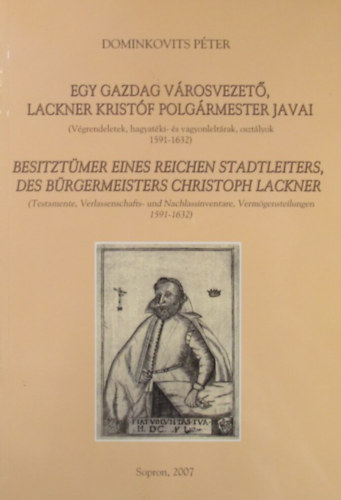 Dominkovits P�ter - Egy gazdag v�rosvezet�, Lackner Krist�f polg�rmester javai (V�grendeletek, hagyat�ki- �s vagyonlelt�rak, oszt�lyok 1591-1632) - Besitzt�mer eines reichen Stadtleiters, des B�rgermeisters Christoph Lackner (Testamente, Verlassenschafts- und