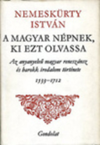 Nemesk�rty Istv�n - A magyar n�pnek, ki ezt olvassa - Az anyanyelv� magyar renesz�nsz �s barokk irodalom t�rt�nete 1533-1712