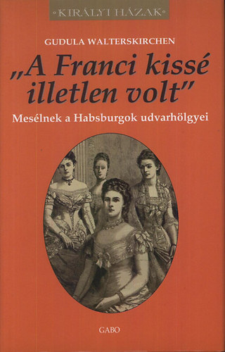 Gudula Walterskirchen - "A Franci kiss� illetlen volt" - Mes�lnek a Habsburgok udvarh�lgyei