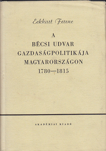 Eckhart Ferenc - A b�csi udvar gazdas�gpolitik�ja Magyarorsz�gon 1780-1815