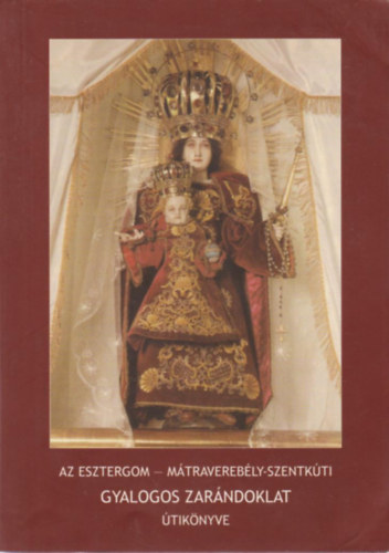 "A Te utaidat Uram, mutasd meg nekem..." - Az esztergom - mátraverebély-szentkúti gyalogos zarándoklat kísérő könyve