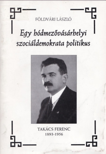 F�ldv�ri L�szl� - Egy h�dmez�v�s�rhelyi szoci�ldemokrata politikus (Tak�cs Ferenc 1893-1956)