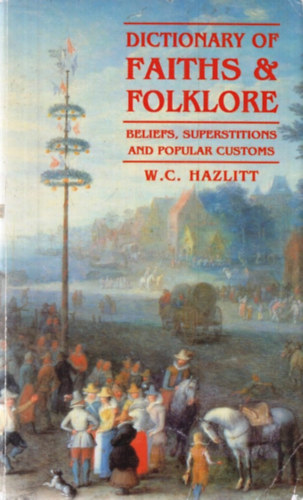 W. C. Hazlitt - Dictionary of Faiths & Folklore - Beliefs, Superstitions and Popular Customs
