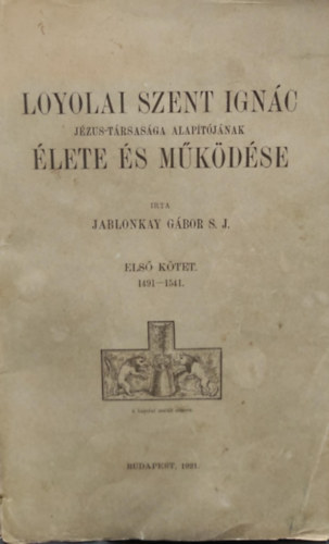 Jablonkay Gábor - Loyolai Szent Ignác Jézus-társasága alapítójának élete és működése I.
