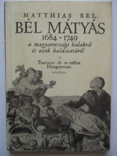 Bl Mtys - Matthias Bel. Bl Mtys 1684-1749 a magyarorszgi halakrl s azok...